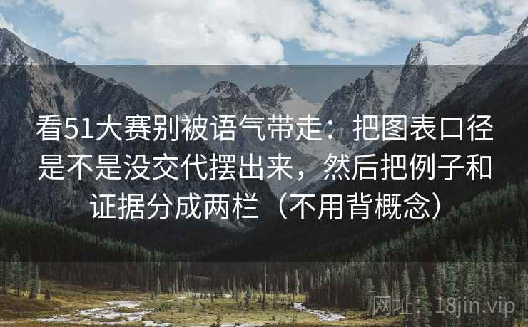 看51大赛别被语气带走：把图表口径是不是没交代摆出来，然后把例子和证据分成两栏（不用背概念）