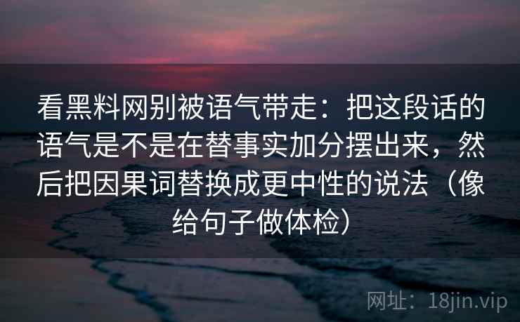 看黑料网别被语气带走：把这段话的语气是不是在替事实加分摆出来，然后把因果词替换成更中性的说法（像给句子做体检）