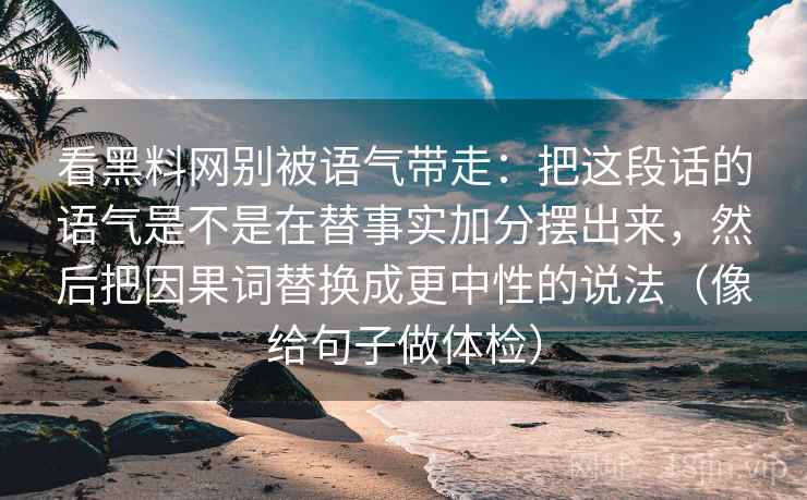 看黑料网别被语气带走：把这段话的语气是不是在替事实加分摆出来，然后把因果词替换成更中性的说法（像给句子做体检）
