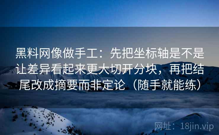 黑料网像做手工:先把坐标轴是不是让差异看起来更大切开分块,再把结尾改成摘要而非定论(随手就能练) 黑料网像做手工:先把坐标轴是不是让差异看起来更大切开分块,再把结尾改成摘要而非定论(随手就能练)