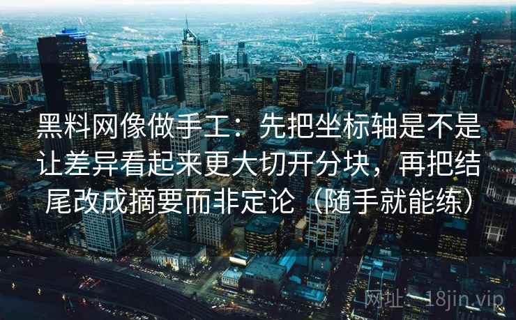黑料网像做手工：先把坐标轴是不是让差异看起来更大切开分块，再把结尾改成摘要而非定论（随手就能练）