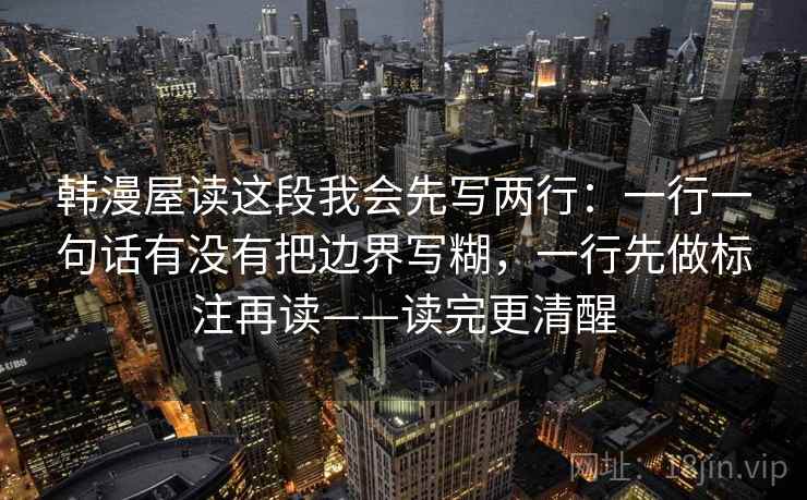 韩漫屋读这段我会先写两行：一行一句话有没有把边界写糊，一行先做标注再读——读完更清醒