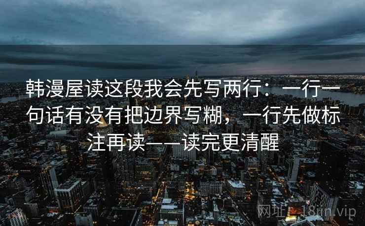 韩漫屋读这段我会先写两行：一行一句话有没有把边界写糊，一行先做标注再读——读完更清醒