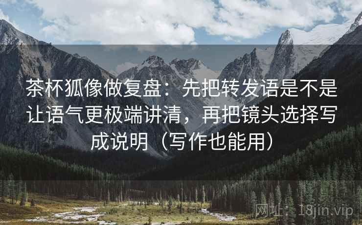 茶杯狐像做复盘:先把转发语是不是让语气更极端讲清,再把镜头选择写成说明(写作也能用) 茶杯狐像做复盘:先把转发语是不是让语气更极端讲清,再把镜头选择写成说明(写作也能用)