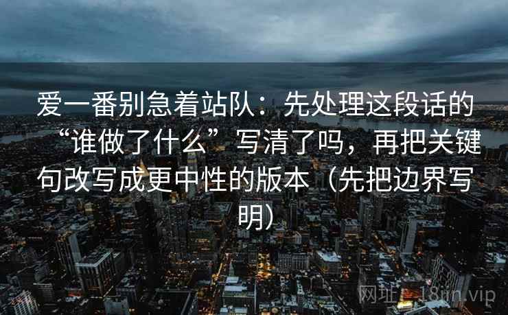 爱一番别急着站队：先处理这段话的“谁做了什么”写清了吗，再把关键句改写成更中性的版本（先把边界写明）