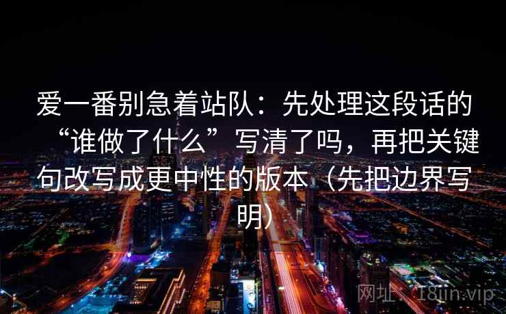 爱一番别急着站队：先处理这段话的“谁做了什么”写清了吗，再把关键句改写成更中性的版本（先把边界写明）
