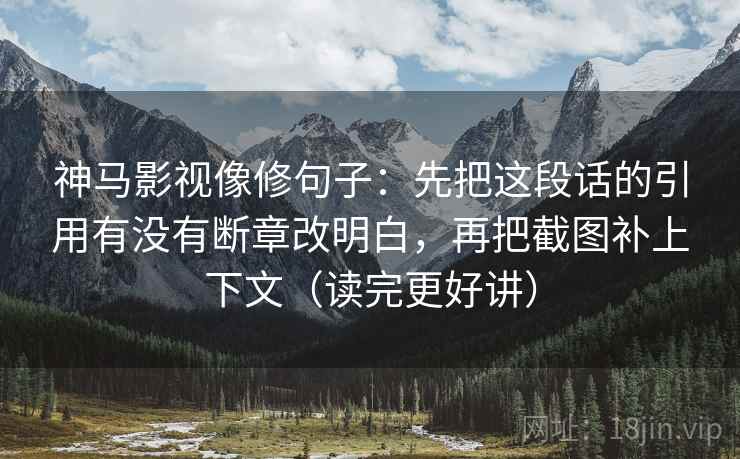 神马影视像修句子：先把这段话的引用有没有断章改明白，再把截图补上下文（读完更好讲）