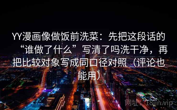 YY漫画像做饭前洗菜：先把这段话的“谁做了什么”写清了吗洗干净，再把比较对象写成同口径对照（评论也能用）