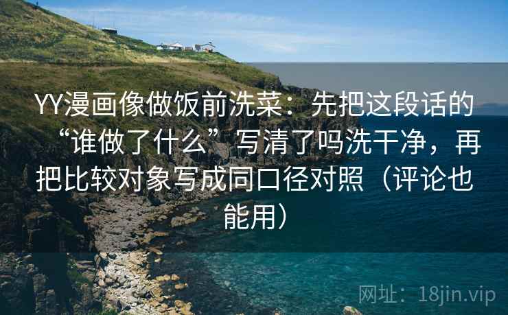 YY漫画像做饭前洗菜：先把这段话的“谁做了什么”写清了吗洗干净，再把比较对象写成同口径对照（评论也能用）