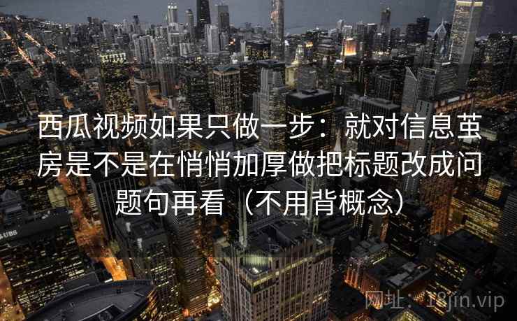 西瓜视频如果只做一步：就对信息茧房是不是在悄悄加厚做把标题改成问题句再看（不用背概念）