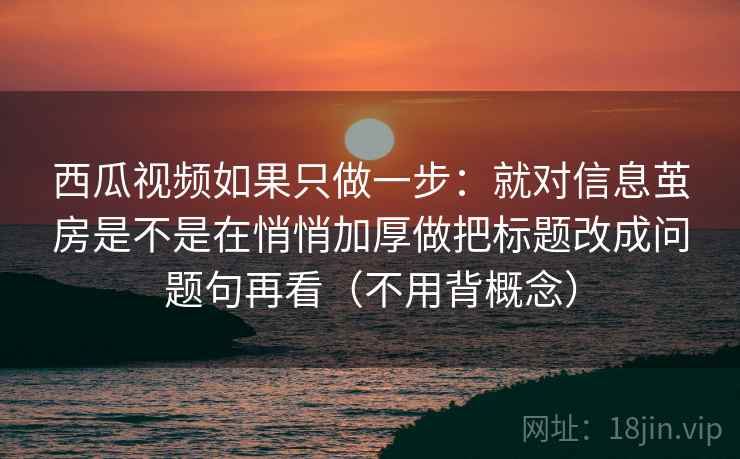 西瓜视频如果只做一步：就对信息茧房是不是在悄悄加厚做把标题改成问题句再看（不用背概念）