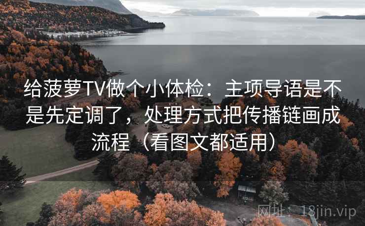 给菠萝TV做个小体检：主项导语是不是先定调了，处理方式把传播链画成流程（看图文都适用）
