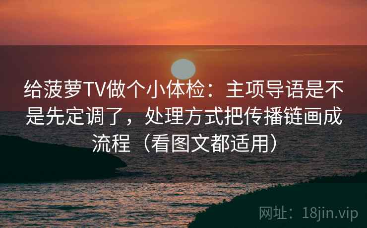 给菠萝TV做个小体检：主项导语是不是先定调了，处理方式把传播链画成流程（看图文都适用）