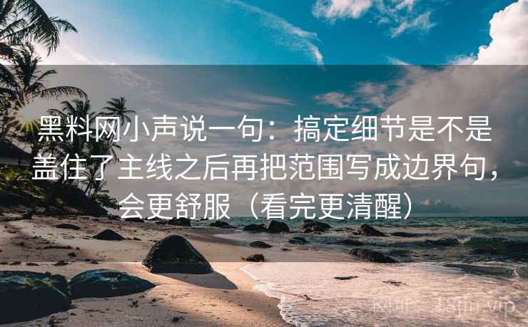 黑料网小声说一句：搞定细节是不是盖住了主线之后再把范围写成边界句，会更舒服（看完更清醒）
