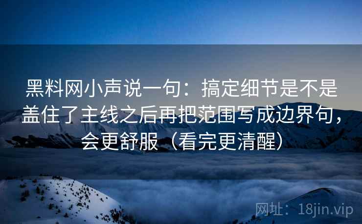 黑料网小声说一句：搞定细节是不是盖住了主线之后再把范围写成边界句，会更舒服（看完更清醒）
