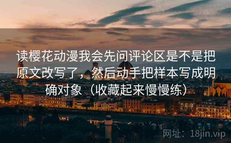 读樱花动漫我会先问评论区是不是把原文改写了，然后动手把样本写成明确对象（收藏起来慢慢练）