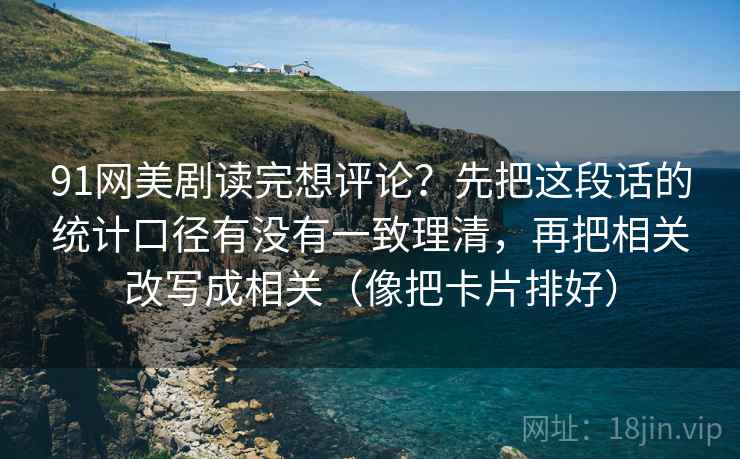 91网美剧读完想评论？先把这段话的统计口径有没有一致理清，再把相关改写成相关（像把卡片排好）