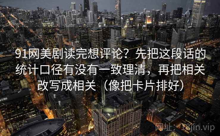 91网美剧读完想评论？先把这段话的统计口径有没有一致理清，再把相关改写成相关（像把卡片排好）