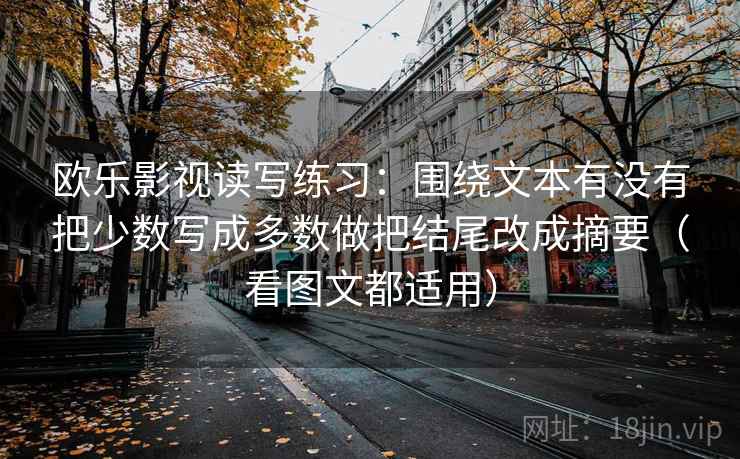 欧乐影视读写练习：围绕文本有没有把少数写成多数做把结尾改成摘要（看图文都适用）