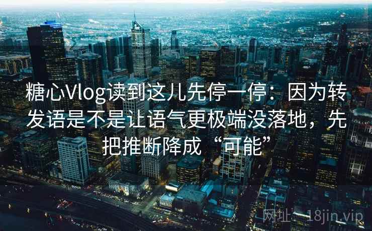 糖心Vlog读到这儿先停一停：因为转发语是不是让语气更极端没落地，先把推断降成“可能”