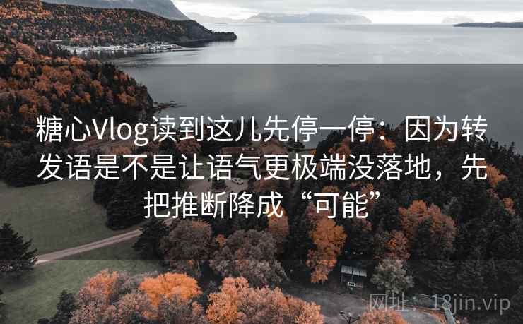 糖心Vlog读到这儿先停一停：因为转发语是不是让语气更极端没落地，先把推断降成“可能”