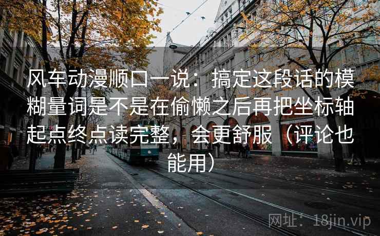 风车动漫顺口一说：搞定这段话的模糊量词是不是在偷懒之后再把坐标轴起点终点读完整，会更舒服（评论也能用）