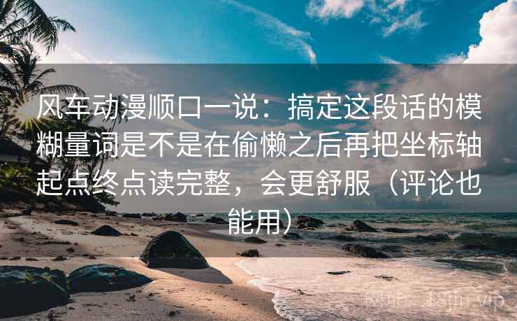 风车动漫顺口一说：搞定这段话的模糊量词是不是在偷懒之后再把坐标轴起点终点读完整，会更舒服（评论也能用）