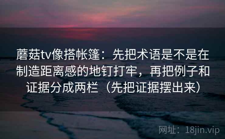蘑菇tv像搭帐篷:先把术语是不是在制造距离感的地钉打牢,再把例子和证据分成两栏(先把证据摆出来) 蘑菇tv像搭帐篷:先把术语是不是在制造距离感的地钉打牢,再把例子和证据分成两栏(先把证据摆出来)