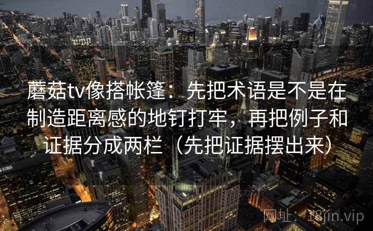 蘑菇tv像搭帐篷：先把术语是不是在制造距离感的地钉打牢，再把例子和证据分成两栏（先把证据摆出来）