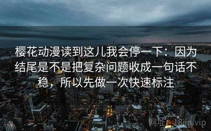 樱花动漫读到这儿我会停一下：因为结尾是不是把复杂问题收成一句话不稳，所以先做一次快速标注