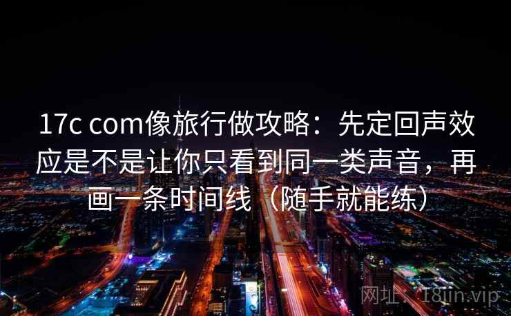 17c com像旅行做攻略：先定回声效应是不是让你只看到同一类声音，再画一条时间线（随手就能练）