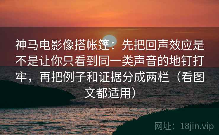 神马电影像搭帐篷：先把回声效应是不是让你只看到同一类声音的地钉打牢，再把例子和证据分成两栏（看图文都适用）