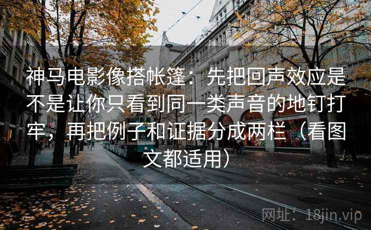 神马电影像搭帐篷：先把回声效应是不是让你只看到同一类声音的地钉打牢，再把例子和证据分成两栏（看图文都适用）