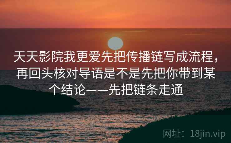 天天影院我更爱先把传播链写成流程，再回头核对导语是不是先把你带到某个结论——先把链条走通