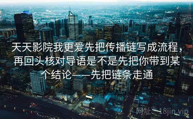 天天影院我更爱先把传播链写成流程，再回头核对导语是不是先把你带到某个结论——先把链条走通