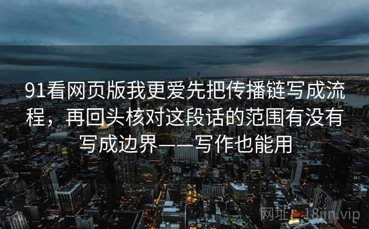 91看网页版我更爱先把传播链写成流程，再回头核对这段话的范围有没有写成边界——写作也能用