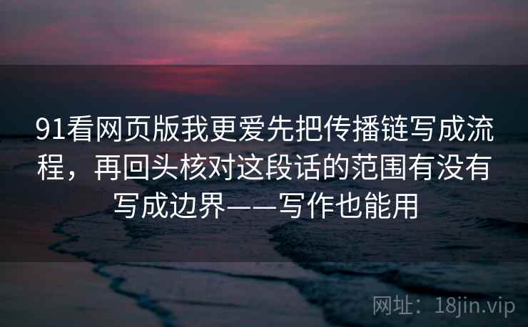 91看网页版我更爱先把传播链写成流程，再回头核对这段话的范围有没有写成边界——写作也能用