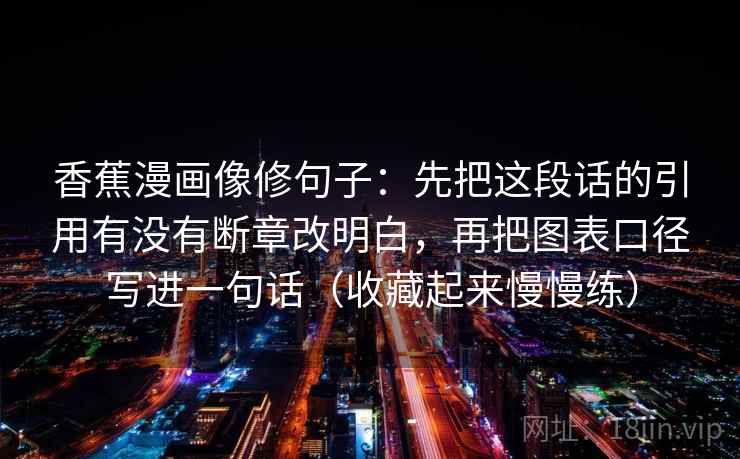 香蕉漫画像修句子：先把这段话的引用有没有断章改明白，再把图表口径写进一句话（收藏起来慢慢练）