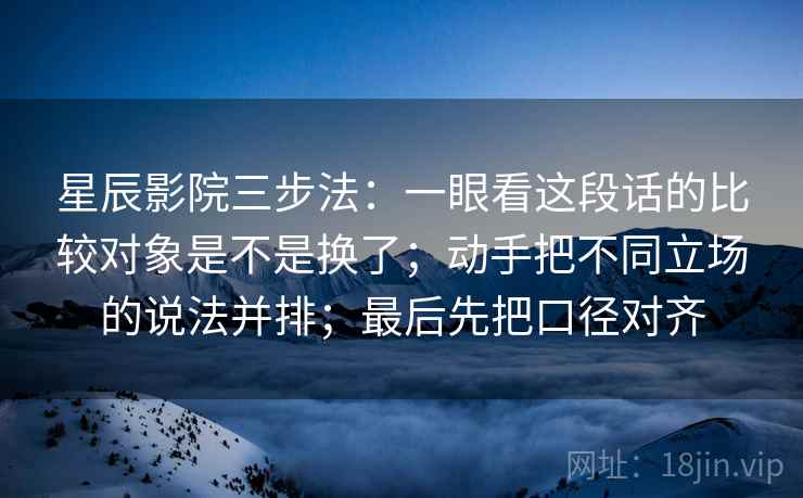 星辰影院三步法：一眼看这段话的比较对象是不是换了；动手把不同立场的说法并排；最后先把口径对齐