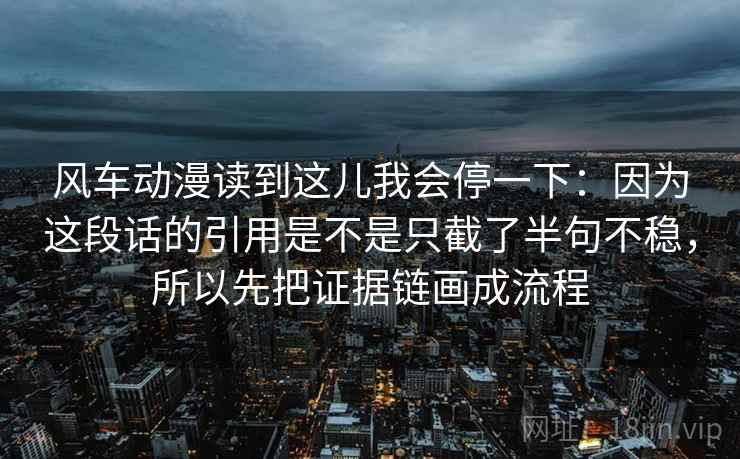 风车动漫读到这儿我会停一下：因为这段话的引用是不是只截了半句不稳，所以先把证据链画成流程
