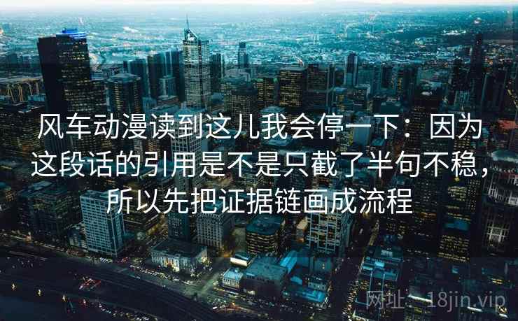 风车动漫读到这儿我会停一下:因为这段话的引用是不是只截了半句不稳,所以先把证据链画成流程 风车动漫读到这儿我会停一下:因为这段话的引用是不是只截了半句不稳,所以先把证据链画成流程