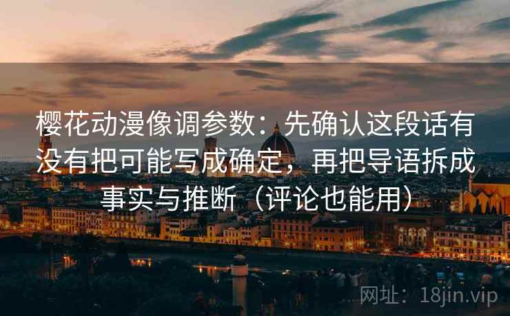 樱花动漫像调参数：先确认这段话有没有把可能写成确定，再把导语拆成事实与推断（评论也能用）