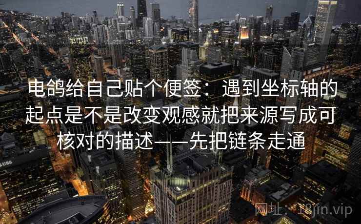 电鸽给自己贴个便签：遇到坐标轴的起点是不是改变观感就把来源写成可核对的描述——先把链条走通