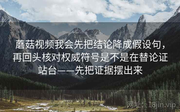 蘑菇视频我会先把结论降成假设句，再回头核对权威符号是不是在替论证站台——先把证据摆出来